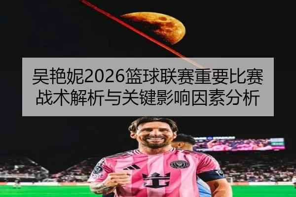 吴艳妮2026篮球联赛重要比赛战术解析与关键影响因素分析
